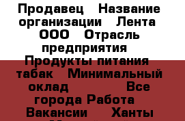 Продавец › Название организации ­ Лента, ООО › Отрасль предприятия ­ Продукты питания, табак › Минимальный оклад ­ 26 000 - Все города Работа » Вакансии   . Ханты-Мансийский,Нефтеюганск г.